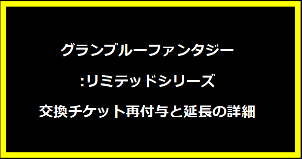 グランブルーファンタジー:リミテッドシリーズ交換チケット再付与と延長の詳細