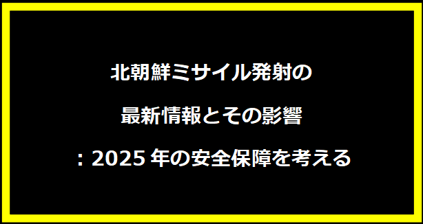北朝鮮ミサイル発射の最新情報とその影響：2025年の安全保障を考える