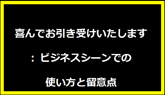 喜んでお引き受けいたします: ビジネスシーンでの使い方と留意点