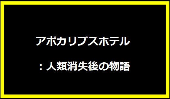 アポカリプスホテル：人類消失後の物語