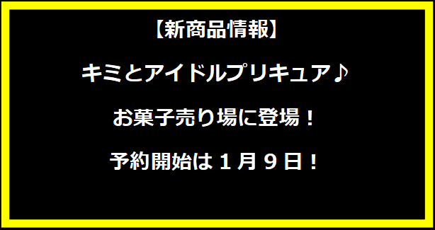 【新商品情報】キミとアイドルプリキュア♪ お菓子売り場に登場！予約開始は1月9日！