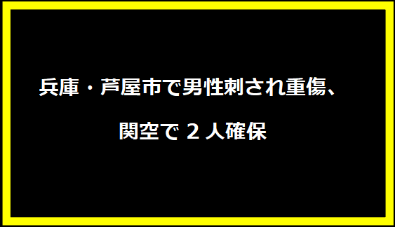 兵庫・芦屋市で男性刺され重傷、関空で2人確保