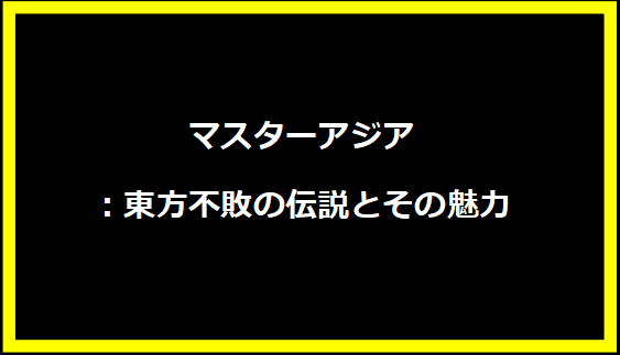 マスターアジア：東方不敗の伝説とその魅力