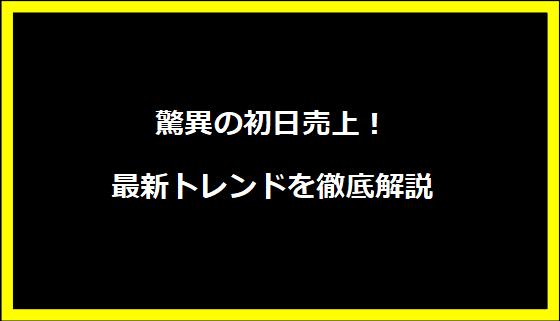 驚異の初日売上！最新トレンドを徹底解説