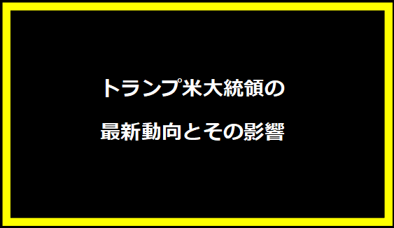 トランプ米大統領の最新動向とその影響