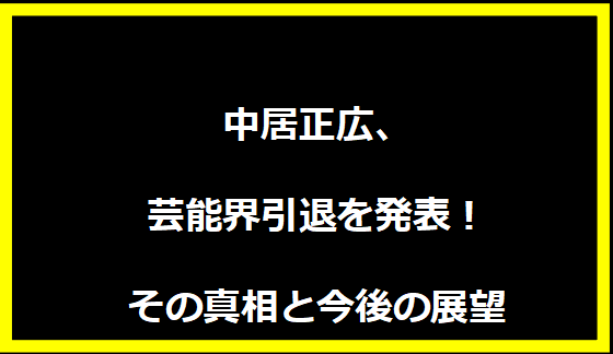 中居正広、芸能界引退を発表！その真相と今後の展望