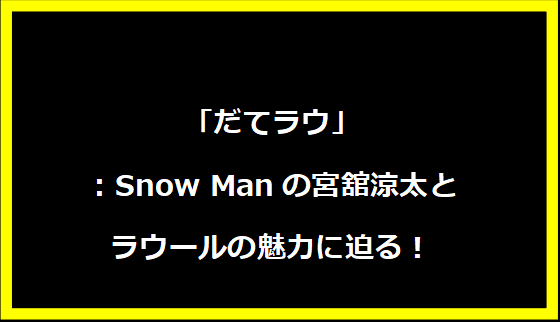 「だてラウ」：Snow Manの宮舘涼太とラウールの魅力に迫る！