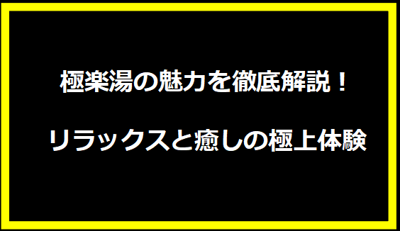 極楽湯の魅力を徹底解説！リラックスと癒しの極上体験