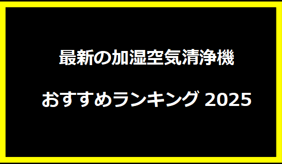 最新の加湿空気清浄機おすすめランキング2025