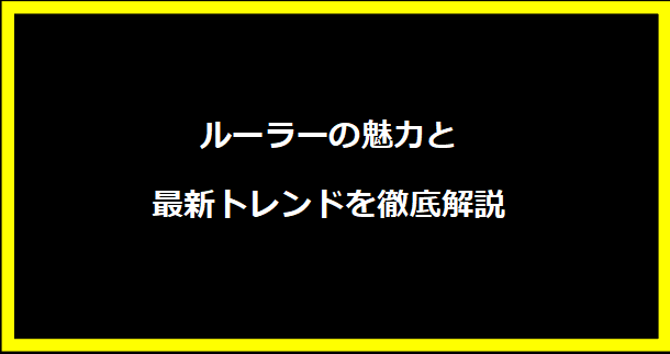 ルーラーの魅力と最新トレンドを徹底解説