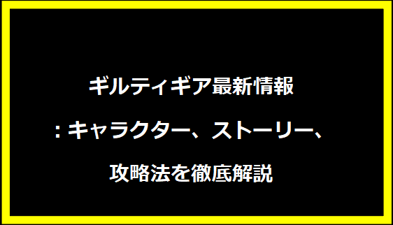 ギルティギア最新情報：キャラクター、ストーリー、攻略法を徹底解説