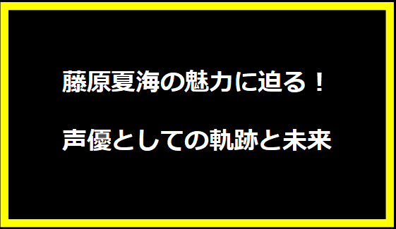 藤原夏海の魅力に迫る！声優としての軌跡と未来