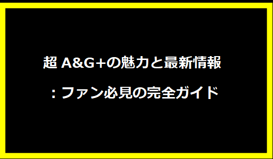 超A&G+の魅力と最新情報：ファン必見の完全ガイド