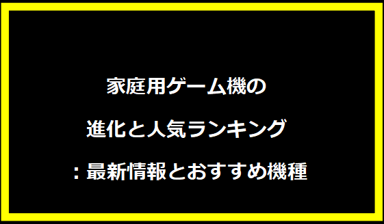 家庭用ゲーム機の進化と人気ランキング：最新情報とおすすめ機種
