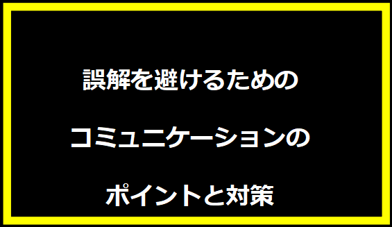 誤解を避けるためのコミュニケーションのポイントと対策