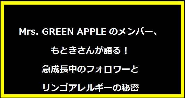 Mrs. GREEN APPLEのメンバー、もときさんが語る！急成長中のフォロワーとリンゴアレルギーの秘密