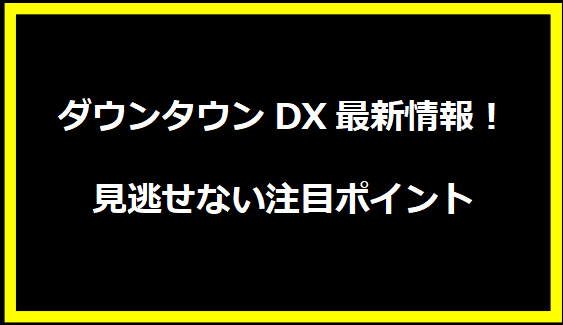 ダウンタウンDX最新情報！見逃せない注目ポイント