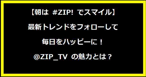 【朝は #ZIP! でスマイル】最新トレンドをフォローして毎日をハッピーに！@ZIP_TV の魅力とは？