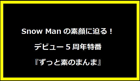 Snow Manの素顔に迫る！デビュー5周年特番『ずっと素のまんま』