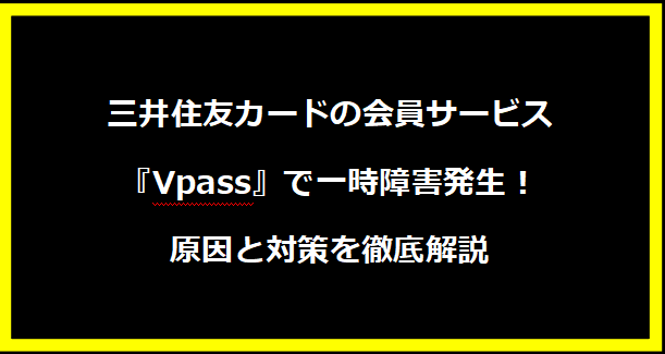 三井住友カードの会員サービス『Vpass』で一時障害発生！原因と対策を徹底解説