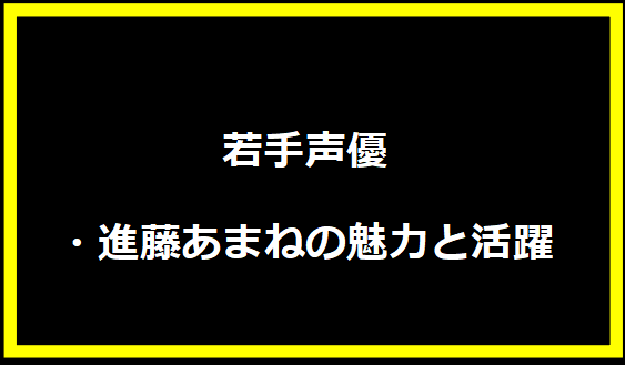 若手声優・進藤あまねの魅力と活躍