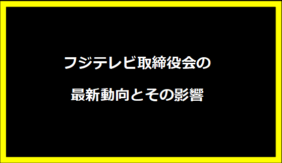 フジテレビ取締役会の最新動向とその影響