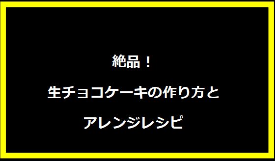 絶品！生チョコケーキの作り方とアレンジレシピ