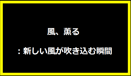 風、薫る：新しい風が吹き込む瞬間