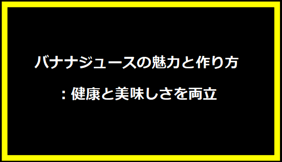 バナナジュースの魅力と作り方：健康と美味しさを両立