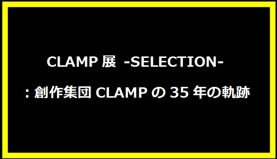 CLAMP展 -SELECTION-：創作集団CLAMPの35年の軌跡