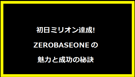 初日ミリオン達成!ZEROBASEONEの魅力と成功の秘訣