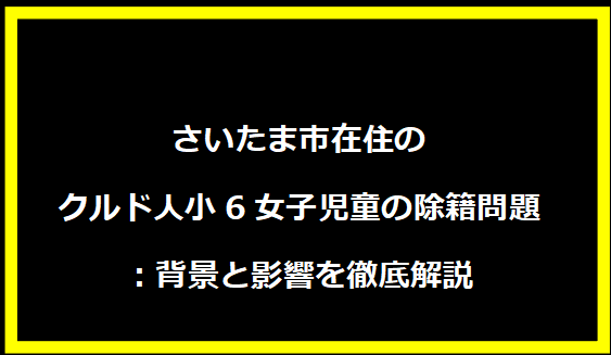 さいたま市在住のクルド人小6女子児童の除籍問題：背景と影響を徹底解説