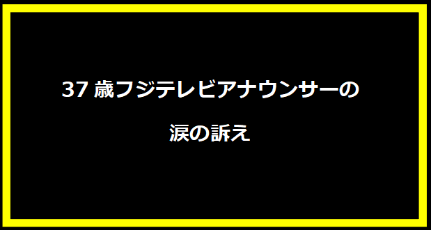 37歳フジテレビアナウンサーの涙の訴え