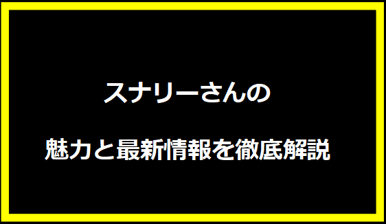 スナリーさんの魅力と最新情報を徹底解説