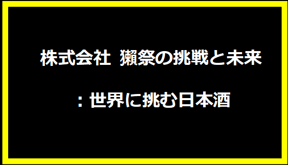 株式会社 獺祭の挑戦と未来：世界に挑む日本酒