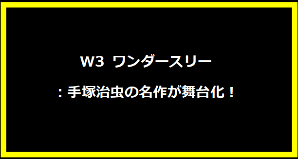 W3 ワンダースリー：手塚治虫の名作が舞台化！