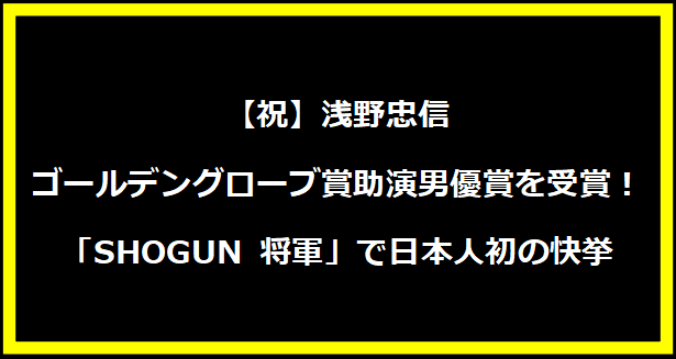 【祝】浅野忠信さん、ゴールデングローブ賞助演男優賞を受賞！「SHOGUN 将軍」で日本人初の快挙