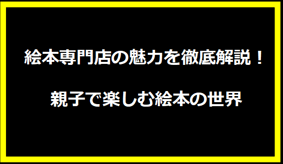 絵本専門店の魅力を徹底解説！親子で楽しむ絵本の世界