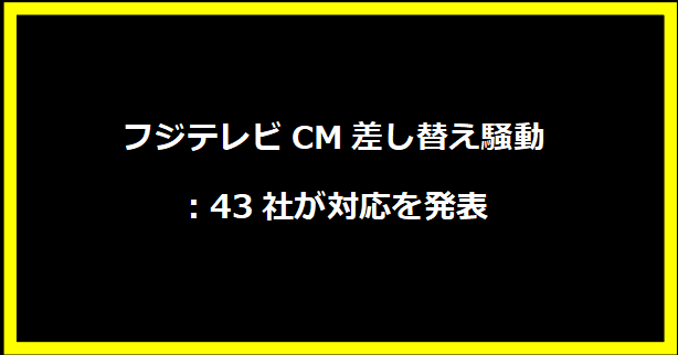 フジテレビCM差し替え騒動：43社が対応を発表