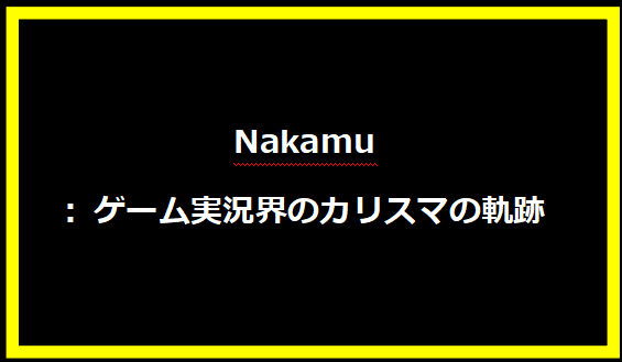 Nakamu: ゲーム実況界のカリスマの軌跡