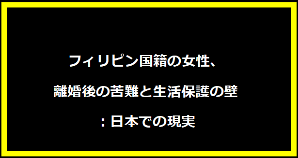 フィリピン国籍の女性、離婚後の苦難と生活保護の壁：日本での現実
