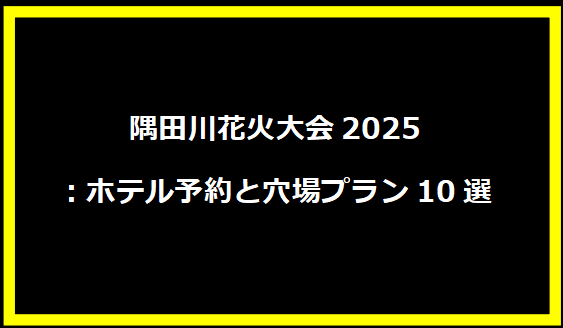 隅田川花火大会2025：ホテル予約と穴場プラン10選