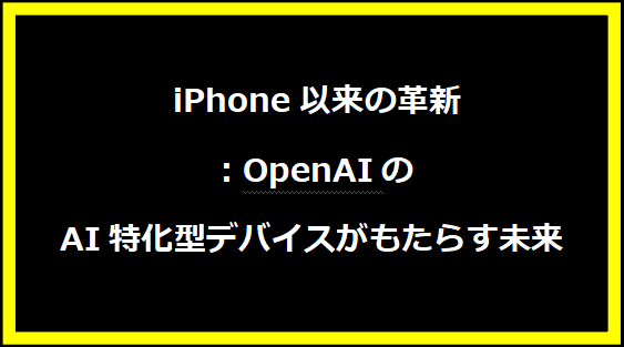  iPhone以来の革新：OpenAIのAI特化型デバイスがもたらす未来