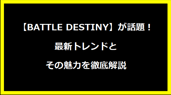 【BATTLE DESTINY】が話題！最新トレンドとその魅力を徹底解説