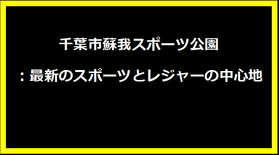千葉市蘇我スポーツ公園：最新のスポーツとレジャーの中心地