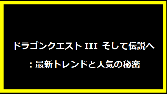 ドラゴンクエストIII そして伝説へ：最新トレンドと人気の秘密