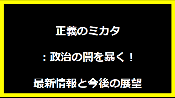 正義のミカタ：政治の闇を暴く！最新情報と今後の展望