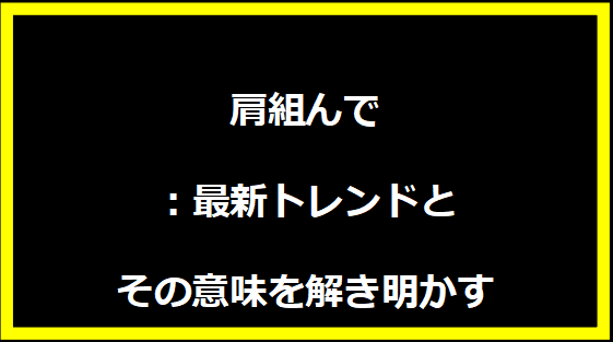 肩組んで：最新トレンドとその意味を解き明かす