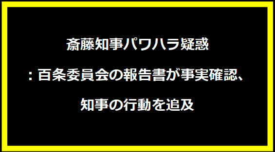 斎藤知事パワハラ疑惑：百条委員会の報告書が事実確認、知事の行動を追及