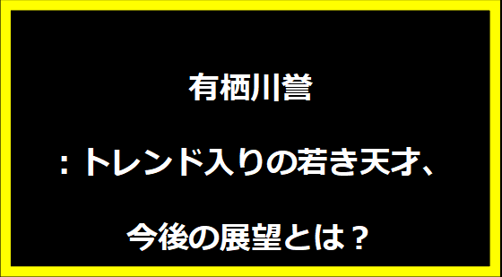 有栖川誉：トレンド入りの若き天才、今後の展望とは？